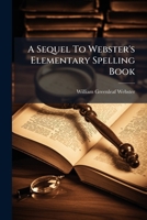 A Sequel to Webster's Elementary Spelling Book, Or, a Speller and Definer: Containing a Selection of 12,000 of the Most Useful Words in the English Language, with Their Definitions: Intended to Be Use 1245035487 Book Cover