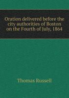 Oration Delivered Before the City Authorities of Boston on the Fourth of July, 1864 1275756743 Book Cover