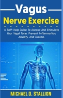 Vagus Nerve Exercise: A Self-Help Guide To Access And Stimulate Your Vagal Tone, Prevent Inflammation, Anxiety, And Trauma. B099C5FYVK Book Cover