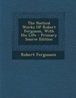 The Poetical Works Of Robert Ferguson, With His Life 1015854869 Book Cover