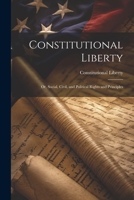 Constitutional Liberty: Or, Social, Civil, and Political Rights and Principles 1021716898 Book Cover
