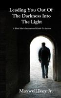 Leading You Out of the Darkness Into the Light: A Blind Man's Inspirational Guide to Success 1505867797 Book Cover