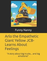 Arlo the Empathetic Giant Yellow JCB- Learns About Feelings: "A story about big trucks... and big emotions!" (The Emotion Explorers) B0F897NMLF Book Cover