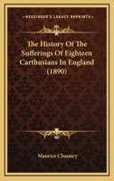 The History of the Sufferings of Eighteen Carthusians in England: Who Refusing to Take Part in Schism, and to Separate Themselves From the Unity of the Catholic Church, Were Cruelly Martyred 1164001221 Book Cover