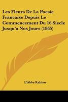 Les Fleurs De La Poesie Francaise Depuis Le Commencement Du 16 Siecle Jusqu'a Nos Jours (1865) 1168121159 Book Cover