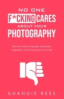 No One F*cking Cares About Your Photography: The Truth About Imposter Syndrome, Originality and Giving Less Of A Crap B0FB9LWQK1 Book Cover