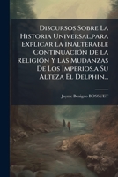 Discursos Sobre La Historia Universal,para Explicar La Inalterable Continuación De La Religión Y Las Mudanzas De Los Imperios.a Su Alteza El Delphin... 1246157721 Book Cover