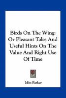 Birds On The Wing: Or Pleasant Tales And Useful Hints On The Value And Right Use Of Time 054840738X Book Cover