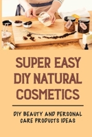 Super Easy DIY Natural Cosmetics: DIY Beauty And Personal Care Products Ideas: Homemade Beauty Recipes null Book Cover