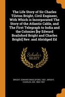 The life story of Sir Charles Tilston Bright, civil engineer, with which is incorporated The story of the Atlantic cable, and The first telegraph to ... and Charles Bright] Rev. and abridged ed. 0353267228 Book Cover