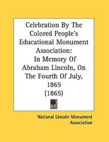Celebration by the Colored People's Educational Monument Association in Memory of Abraham Lincoln: on the Fourth of July, 1865, in the Presidential Grounds, Washington, D.C 101382847X Book Cover