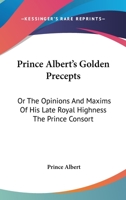 Prince Albert's Golden Precepts: Or, the Opinions and Maxims of His Royal Highness the Prince Consort 1017432066 Book Cover