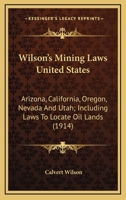 Wilson’s Mining Laws United States: Arizona, California, Oregon, Nevada And Utah; Including Laws To Locate Oil Lands 0548670501 Book Cover