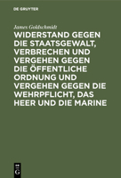 Widerstand Gegen Die Staatsgewalt, Verbrechen Und Vergehen Gegen Die �ffentliche Ordnung Und Vergehen Gegen Die Wehrpflicht, Das Heer Und Die Marine: Im Vorentwurf Zu Einem Deutschen Strafgesetzbuch 3111172155 Book Cover
