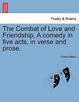 The Combat of Love and Friendship, A comedy in five acts, in verse and prose. 1241143897 Book Cover