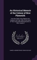 An Historical Memoir of the Colony of New Plymouth: From the Flight of the Pilgrims Into Holland in the Year 1608, to the Union of That Colony With Massachusetts in 1692, Volume 2 1377763943 Book Cover