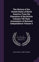 The history of the United States of North America, from the plantation of the British colonies till their assumption of national independence Volume 4 1347019359 Book Cover