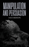 Manipulation and Persuasion: The Ultimate Guide to Understand the Art of the Most Powerful Persuasion Tactics and Mind Control Techniques 1801919518 Book Cover