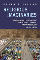 Religious Imaginaries: The Liturgical and Poetic Practices of Elizabeth Barrett Browning, Christina Rossetti, and Adelaide Procter 0821425234 Book Cover