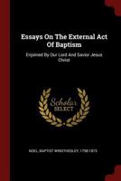 Essays on the External Act of Baptism: Enjoined by Our Lord and Savior Jesus Christ 1015336736 Book Cover