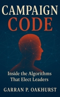 Campaign Code: Inside the Algorithms That Elect Leaders: Digital Persuasion, Data Warfare, and the Secret Machinery Driving Modern Elections B0FNND2N95 Book Cover
