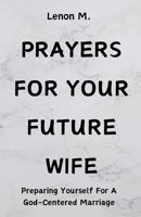 Prayers For Your Future Wife: Preparing Yourself For A God-Centered Marriage B0CV1JF41F Book Cover