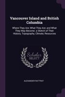 Vancouver Island and British Columbia: Where They Are; What They Are; and What They May Become. a Sketch of Their History, Topography, Climate, Resources ... 1377339939 Book Cover