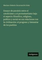 Ensayo de paralelo entre el catolicismo y el protestantismo bajo el aspecto filosófico, religioso, político y social en sus relaciones con la civilización: el progreso y bienestar de los pueblos 3386903681 Book Cover