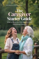 The Caregiver Starter Guide: What to Do in the First Months of Caregiving When Everything Changes (Includes 7 Printable Tools) B0H1599JTP Book Cover