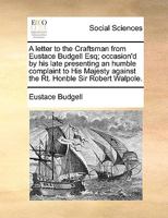 A letter to The craftsman from Eustace Budgell Esq; occasion'd by his late presenting an humble complaint to His Majesty against the Right Honourable Sir Robert Walpole. The fifth edition. 1359304444 Book Cover