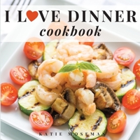 I Love Dinner Cookbook: Easy Dinner Recipes That Will Make You Love Dinner Again 0999659464 Book Cover