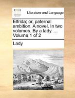 Elfrida; or, paternal ambition. A novel. In two volumes. By a lady. ... Volume 1 of 2 1179356268 Book Cover