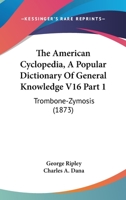 The American Cyclopedia, A Popular Dictionary Of General Knowledge V16 Part 1: Trombone-Zymosis 0548807558 Book Cover