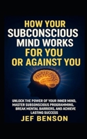 How Your Subconscious Mind Works for You or Against You: Unlock the Power of Your Inner Mind, Master Subconscious Programing, Break Mental Barriers, ... Lasting Success (The Unlimited Power Series) B0FD83J21C Book Cover