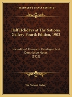 Half Holidays At The National Gallery, Fourth Edition, 1902: Including A Complete Catalogue And Descriptive Notes 1166942236 Book Cover