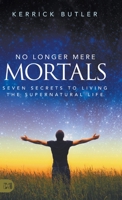 No Longer Mere Mortals: Seven Secrets to Living the Supernatural Life 1680318500 Book Cover