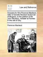 Answers for Mrs Florence Macleod, relict of Donald Nicolson tacksman of Mugstot, to the petition of Mr John Nicolson, minister at Portree in the Isle of Sky. 1170813933 Book Cover