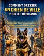 COMMENT DRESSER UN CHIEN DE VILLE POUR LES DÉBUTANTS: Guide pratique promener son laisse toute tranquillité, vivre en appartement et adopter ... environnements animés (French Edition) B0GHFQJM6P Book Cover