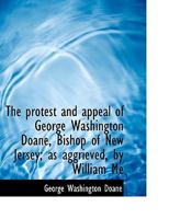 The Protest and Appeal of George Washington Doane, Bishop of New Jersey; As Aggrieved, by William Me 1275640656 Book Cover