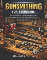 GUNSMITHING FOR BEGINNERS: Essential Skills and Practical Techniques for Safely Maintaining, Repairing, Restoring, and Enhancing Firearms B0GHS6SPMW Book Cover