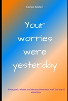 Your worries were yesterday: Your thoughts and the law of attraction You are given the keys today to have your wishes, goals and dreams fulfilled b B091NQCBJY Book Cover