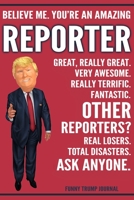 Funny Trump Journal - Believe Me. You're An Amazing Reporter Great, Really Great. Very Awesome. Really Terrific. Other Reporters? Total Disasters. Ask Anyone.: Journalist Reporter Gift Trump Gag Gift  1708523251 Book Cover