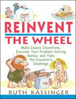 Reinvent the Wheel: Make Classic Inventions, Discover Your Problem-Solving Genius, and Take the Inventor's Challenge 0471395390 Book Cover