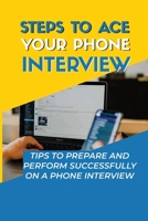 Steps To Ace Your Phone Interview: Tips To Prepare And Perform Successfully On A Phone Interview: How To Conduct A Phone Interview B09BGN8JF8 Book Cover