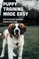 Puppy Training Made Easy: How To Raise And Train A Well Behaved Dog At Home: Basic Puppy Training Tips B09BGPDVP5 Book Cover