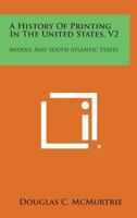 A History of Printing in the United States, V2: Middle and South Atlantic States 1258591944 Book Cover