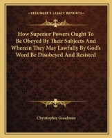 How Superior Powers Ought to Be Obeyed by Their Subjects and Wherein They May Lawfully by God's Word Be Disobeyed and Resisted 1162666803 Book Cover