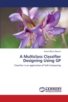 A Multiclass Classifier Designing Using GP: Classifier is an application of Soft Computing 3659512656 Book Cover