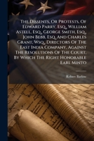 The Dissents, Or Protests, Of Edward Parry, Esq., William Astell, Esq., George Smith, Esq., John Bebb, Esq. And Charles Grant, Wsq., Directors Of The ... By Which The Right Honorable Earl Minto... 1247497348 Book Cover