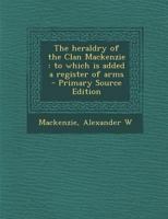 The Heraldry of the Clan Mackenzie: To Which is Added a Register of Arms 1016180705 Book Cover